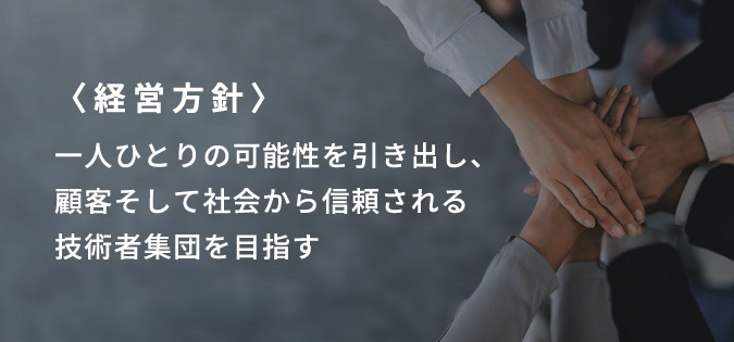 経営方針 一人ひとりの可能性を引き出し、顧客そして社会から信頼される技術者集団を目指す